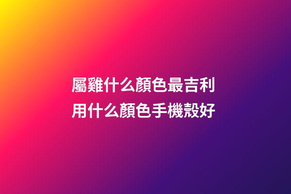 屬雞什么顏色最吉利 用什么顏色手機殼好